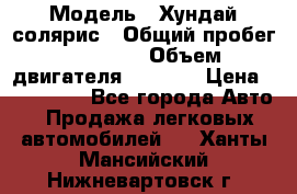  › Модель ­ Хундай солярис › Общий пробег ­ 17 000 › Объем двигателя ­ 1 400 › Цена ­ 630 000 - Все города Авто » Продажа легковых автомобилей   . Ханты-Мансийский,Нижневартовск г.